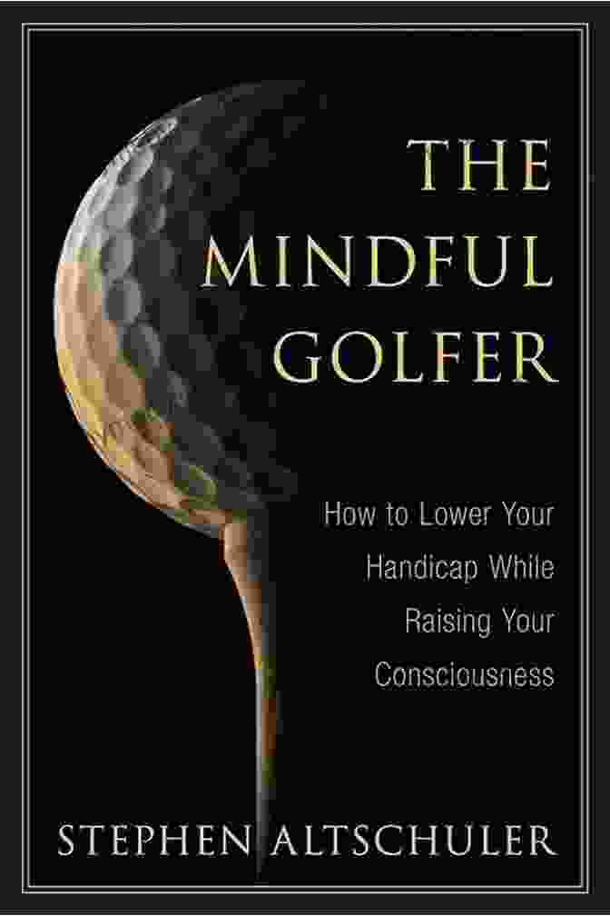 Golf Practice The Mindful Golfer: How To Lower Your Handicap While Raising Your Consciousness