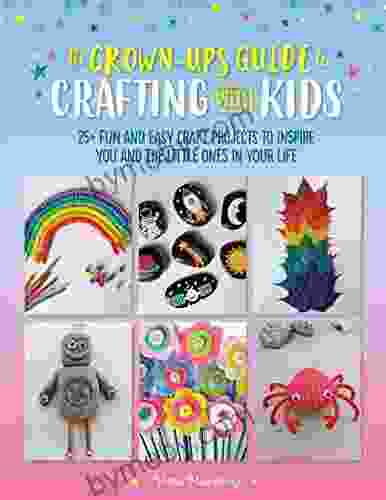 The Grown Up S Guide To Crafting With Kids: 25+ Fun And Easy Craft Projects To Inspire You And The Little Ones In Your Life