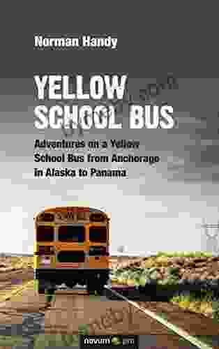 Yellow School Bus: Adventures On A Yellow School Bus From Anchorage In Alaska To Panama