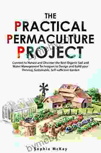 The Practical Permaculture Project: Connect to Nature and Discover the Best Organic Soil and Water Management Techniques to Design and Build your Thriving Sustainable Self sufficient Garden