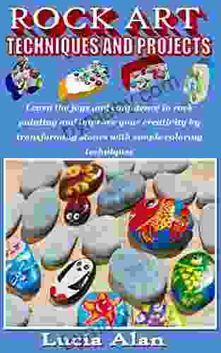 ROCK ART TECHNIQUES AND PROJECTS: Learn The Joys And Confidence In Rock Painting And Improve Your Creativity By Transforming Stones With Simple Coloring Techniques