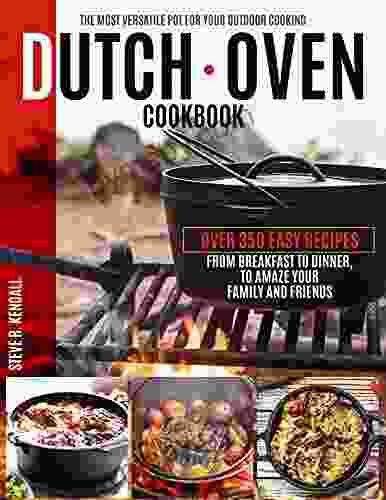 Dutch Oven Cookbook: The Most Versatile Pot For Your Outdoor Cooking Over 350 Easy Recipes From Breakfast To Dinner To Amaze Your Family And Friends