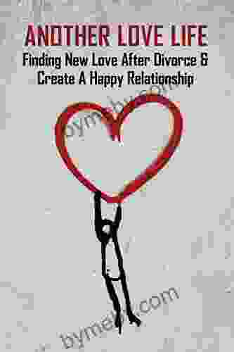 Another Love Life: Finding New Love After Divorce Create A Happy Relationship: How To Move On After Divorce As A Man