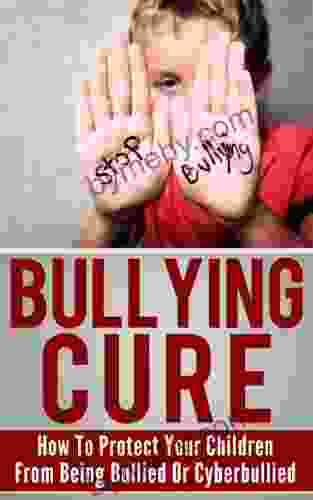 Bullying Cure: How To Protect Your Children From Being Bullied Or Cyberbullied