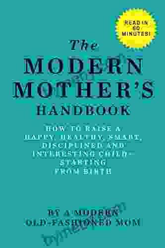 The Modern Mother S Handbook: How To Raise A Happy Healthy Smart Disciplined And Interesting Child Starting From Birth