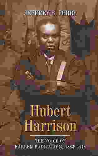 Hubert Harrison: The Voice of Harlem Radicalism 1883 1918