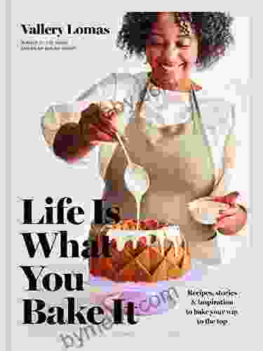 Life Is What You Bake It: Recipes Stories And Inspiration To Bake Your Way To The Top: A Baking