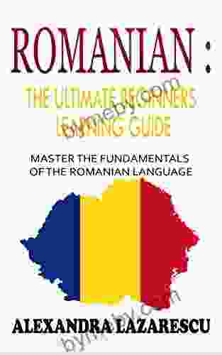 Romanian : The Ultimate Beginners Learning Guide: Master The Fundamentals Of The Romanian Language (Learn Romanian Romanian Language Romanian for Beginners)