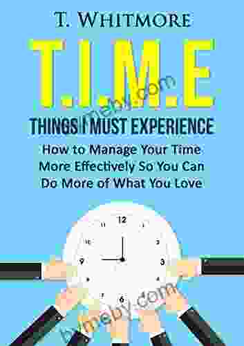 Time Management Tips: T I M E Things I Must Experience: How To Manage Your Time More Effectively So You Can Do More Of What You Love