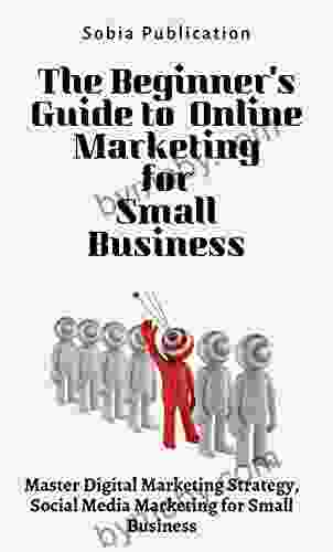 The Beginner s Guide to Online Marketing for Small Business: Master Digital Marketing Strategy Social Media Marketing for Small Business