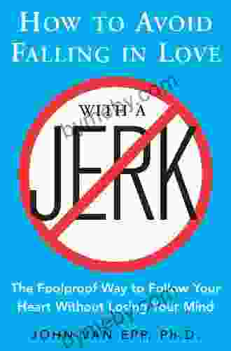 How To Avoid Falling In Love With A Jerk: The Foolproof Way To Follow Your Heart Without Losing Your Mind