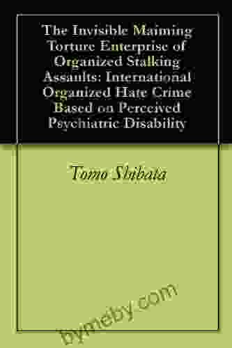 The Invisible Maiming Torture Enterprise of Organized Stalking Assaults: International Organized Hate Crime Based on Perceived Psychiatric Disability