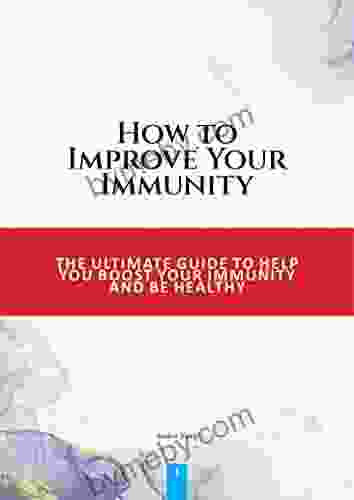 How To Improve Your Immunity: THE ULTIMATE GUIDE TO HELP YOU BOOST YOUR IMMUNITY AND BE HEALTHY