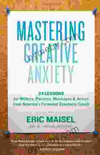 Mastering Creative Anxiety: 24 Lessons For Writers Painters Musicians Actors From America S Foremost Creativity Coach
