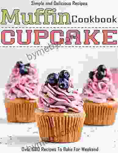 Simple And Delicious Recipes Muffin Cupcake Cookbook With Over 600 Recipes To Bake For Weekend