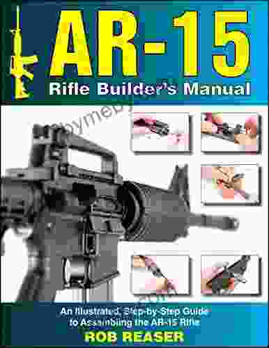 AR 15 Rifle Builder S Manual: An Illustrated Step By Step Guide To Assembling The AR 15 Rifle