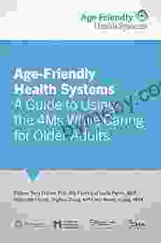 Age Friendly Health Systems: A Guide to Using the 4Ms While Caring for Older Adults