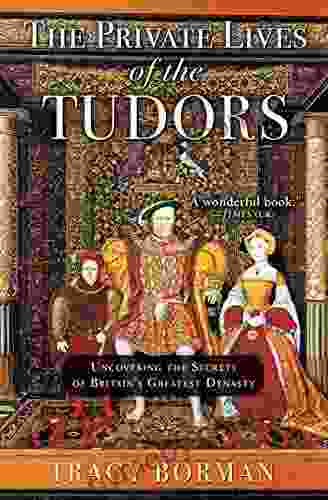 The Private Lives Of The Tudors: Uncovering The Secrets Of Britain S Greatest Dynasty