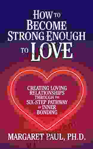 How to Become Strong Enough to Love: Creating Loving Relationships Through the Six Step Pathway of Inner Bonding