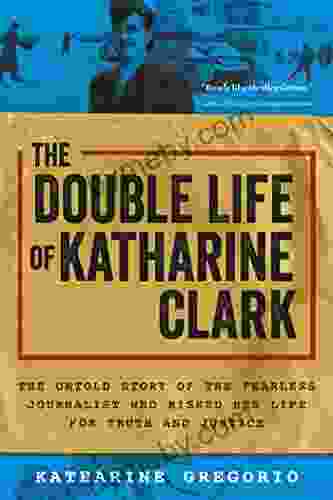The Double Life Of Katharine Clark: The Untold Story Of The Fearless Journalist Who Risked Her Life For Truth And Justice