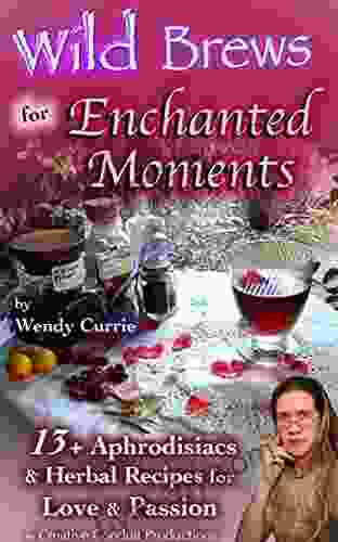 Wild Brews For Enchanted Moments: 13+ Aphrodisiacs Herbal Recipes For Love Passion (WIld Brews Herbal 1)